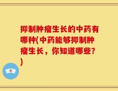 抑制肿瘤生长的中药有哪种(中药能够抑制肿瘤生长，你知道哪些？)