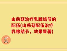 山慈菇治疗乳腺结节的配伍(山慈菇配伍治疗乳腺结节，效果显著)