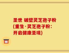 圣世 破壁灵芝孢子粉(重生·灵芝孢子粉：开启健康圣境)