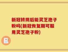 新冠转阴后能灵芝孢子粉吗(新冠恢复期可服用灵芝孢子粉)