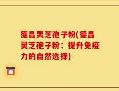 德昌灵芝孢子粉(德昌灵芝孢子粉：提升免疫力的自然选择)