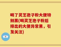 喝了灵芝孢子粉大便特别黑(喝灵芝孢子粉后排出的大便异常黑，引发关注)
