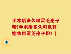 手术后多久喝灵芝孢子粉(手术后多久可以开始食用灵芝孢子粉？)