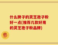 什么牌子的灵芝孢子粉好一点(推荐几款好用的灵芝孢子粉品牌)