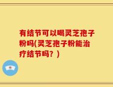 有结节可以喝灵芝孢子粉吗(灵芝孢子粉能治疗结节吗？)