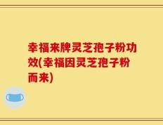 幸福来牌灵芝孢子粉功效(幸福因灵芝孢子粉而来)