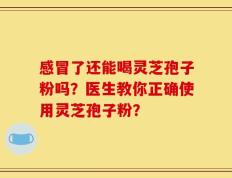 感冒了还能喝灵芝孢子粉吗？医生教你正确使用灵芝孢子粉？