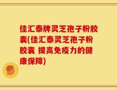 佳汇泰牌灵芝孢子粉胶囊(佳汇泰灵芝孢子粉胶囊 提高免疫力的健康保障)