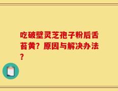 吃破壁灵芝孢子粉后舌苔黄？原因与解决办法？