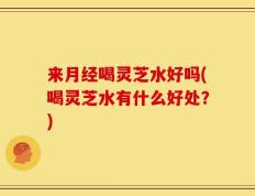 来月经喝灵芝水好吗(喝灵芝水有什么好处？)