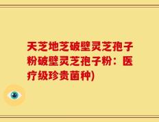 天芝地芝破壁灵芝孢子粉破壁灵芝孢子粉：医疗级珍贵菌种)