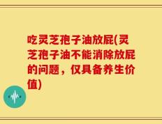 吃灵芝孢子油放屁(灵芝孢子油不能消除放屁的问题，仅具备养生价值)