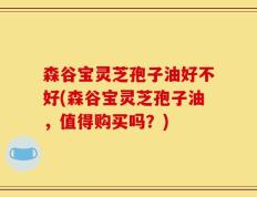 森谷宝灵芝孢子油好不好(森谷宝灵芝孢子油，值得购买吗？)