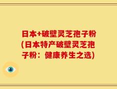 日本+破壁灵芝孢子粉(日本特产破壁灵芝孢子粉：健康养生之选)