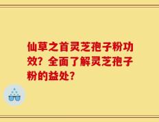 仙草之首灵芝孢子粉功效？全面了解灵芝孢子粉的益处？