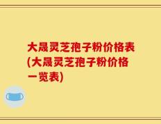 大晟灵芝孢子粉价格表(大晟灵芝孢子粉价格一览表)