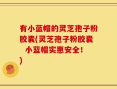有小蓝帽的灵芝孢子粉胶囊(灵芝孢子粉胶囊  小蓝帽实惠安全！)