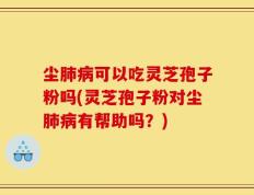 尘肺病可以吃灵芝孢子粉吗(灵芝孢子粉对尘肺病有帮助吗？)