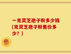 一克灵芝孢子粉多少钱(克灵芝孢子粉售价多少？)