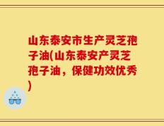 山东泰安市生产灵芝孢子油(山东泰安产灵芝孢子油，保健功效优秀)