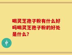 喝灵芝孢子粉有什么好吗喝灵芝孢子粉的好处是什么？