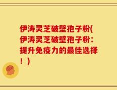 伊涛灵芝破壁孢子粉(伊涛灵芝破壁孢子粉：提升免疫力的最佳选择！)