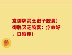 意御牌灵芝孢子胶囊(御牌灵芝胶囊：疗效好，口感佳)