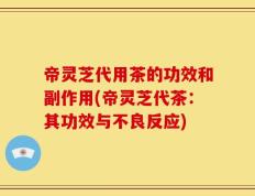 帝灵芝代用茶的功效和副作用(帝灵芝代茶：其功效与不良反应)