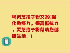 喝灵芝孢子粉文案(强化免疫力，提高抵抗力，灵芝孢子粉帮助您健康生活！)