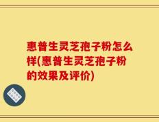 惠普生灵芝孢子粉怎么样(惠普生灵芝孢子粉的效果及评价)