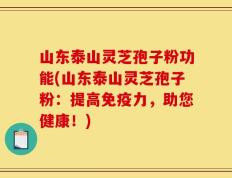 山东泰山灵芝孢子粉功能(山东泰山灵芝孢子粉：提高免疫力，助您健康！)