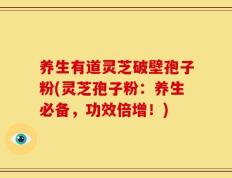 养生有道灵芝破壁孢子粉(灵芝孢子粉：养生必备，功效倍增！)