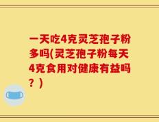 一天吃4克灵芝孢子粉多吗(灵芝孢子粉每天4克食用对健康有益吗？)