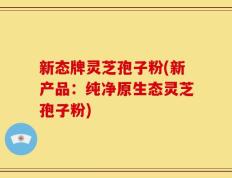 新态牌灵芝孢子粉(新产品：纯净原生态灵芝孢子粉)