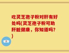 吃灵芝孢子粉对肝有好处吗(灵芝孢子粉可助肝脏健康，你知道吗？)