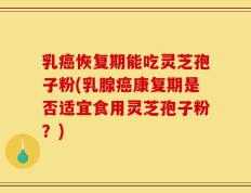 乳癌恢复期能吃灵芝孢子粉(乳腺癌康复期是否适宜食用灵芝孢子粉？)