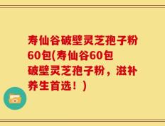 寿仙谷破壁灵芝孢子粉60包(寿仙谷60包破壁灵芝孢子粉，滋补养生首选！)