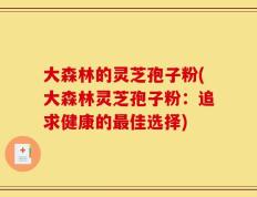 大森林的灵芝孢子粉(大森林灵芝孢子粉：追求健康的最佳选择)