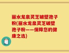 丽水龙泉灵芝破壁孢子粉(丽水龙泉灵芝破壁孢子粉——保障您的健康之选)