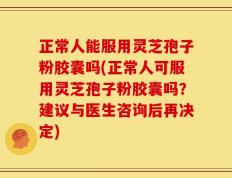 正常人能服用灵芝孢子粉胶囊吗(正常人可服用灵芝孢子粉胶囊吗？建议与医生咨询后再决定)
