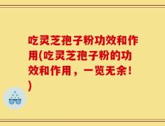 吃灵芝孢子粉功效和作用(吃灵芝孢子粉的功效和作用，一览无余！)