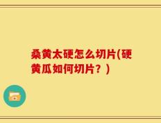 桑黄太硬怎么切片(硬黄瓜如何切片？)