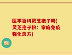 医学百科灵芝孢子粉(灵芝孢子粉：家庭免疫强化良方)