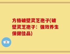 方格破壁灵芝孢子(破壁灵芝孢子：强效养生保健佳品)