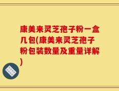 康美来灵芝孢子粉一盒几包(康美来灵芝孢子粉包装数量及重量详解)