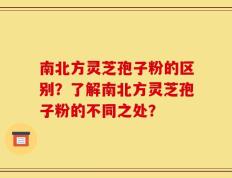 南北方灵芝孢子粉的区别？了解南北方灵芝孢子粉的不同之处？