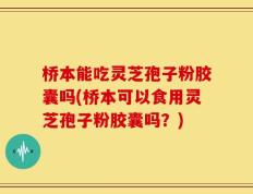桥本能吃灵芝孢子粉胶囊吗(桥本可以食用灵芝孢子粉胶囊吗？)