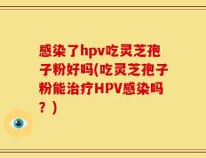 感染了hpv吃灵芝孢子粉好吗(吃灵芝孢子粉能治疗HPV感染吗？)