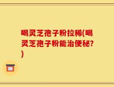 喝灵芝孢子粉拉稀(喝灵芝孢子粉能治便秘？)