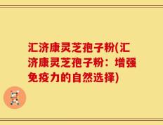 汇济康灵芝孢子粉(汇济康灵芝孢子粉：增强免疫力的自然选择)